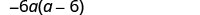 A mathematical expression shows -6a multiplied by the quantity (a - 6), written as -6a(a-6).